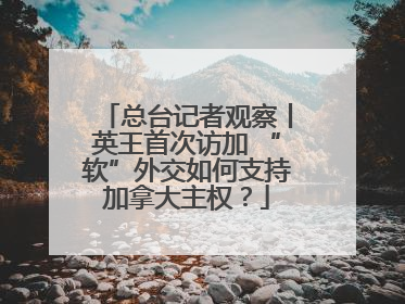 总台记者观察丨英王首次访加 “软”外交如何支持加拿大主权？