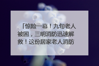 惊险一幕！九旬老人被困，三明消防迅速解救！这份居家老人消防安全指南请立刻收藏