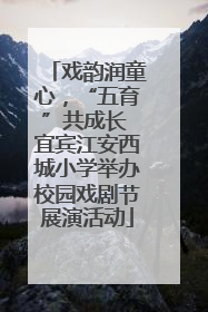 戏韵润童心，“五育”共成长 宜宾江安西城小学举办校园戏剧节展演活动