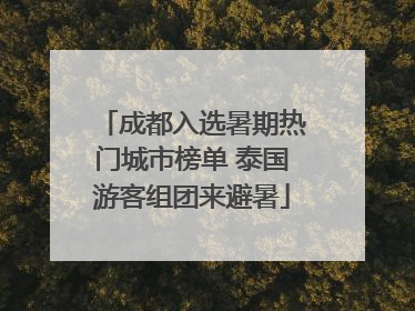 成都入选暑期热门城市榜单 泰国游客组团来避暑
