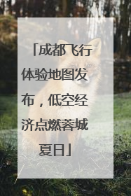 成都飞行体验地图发布，低空经济点燃蓉城夏日