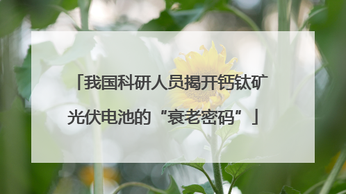 我国科研人员揭开钙钛矿光伏电池的“衰老密码”