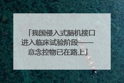我国侵入式脑机接口进入临床试验阶段——意念控物已在路上