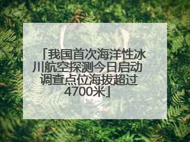 我国首次海洋性冰川航空探测今日启动 调查点位海拔超过4700米