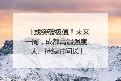 或突破极值！未来一周，成都高温强度大、持续时间长