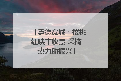 承德宽城：樱桃红映丰收景 采摘热力助振兴