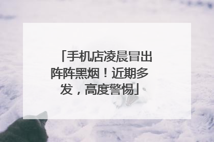 手机店凌晨冒出阵阵黑烟！近期多发，高度警惕