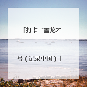 打卡“雪龙2”号（记录中国）
