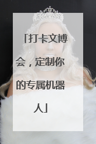 打卡文博会，定制你的专属机器人
