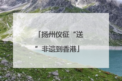 扬州仪征“送”非遗到香港