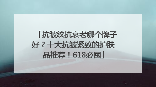 抗皱纹抗衰老哪个牌子好？十大抗皱紧致的护肤品推荐！618必囤