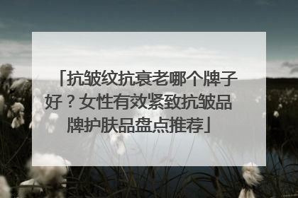 抗皱纹抗衰老哪个牌子好？女性有效紧致抗皱品牌护肤品盘点推荐