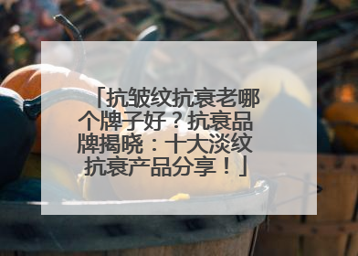 抗皱纹抗衰老哪个牌子好？抗衰品牌揭晓：十大淡纹抗衰产品分享！