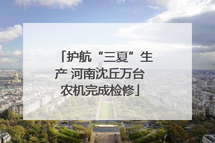 护航“三夏”生产 河南沈丘万台农机完成检修