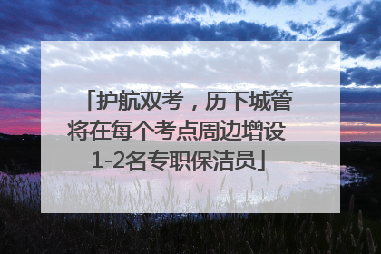 护航双考，历下城管将在每个考点周边增设1-2名专职保洁员