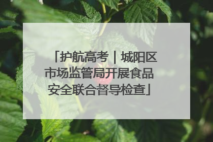 护航高考｜城阳区市场监管局开展食品安全联合督导检查