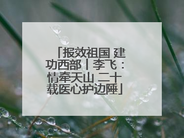 报效祖国 建功西部丨李飞：情牵天山 二十载医心护边陲