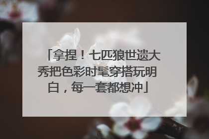 拿捏！七匹狼世遗大秀把色彩时髦穿搭玩明白，每一套都想冲