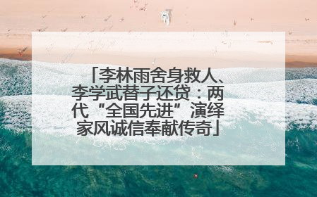 李林雨舍身救人、李学武替子还贷：两代“全国先进”演绎家风诚信奉献传奇