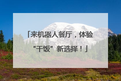 来机器人餐厅，体验“干饭”新选择！