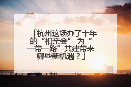 杭州这场办了十年的“相亲会” 为“一带一路”共建带来哪些新机遇？