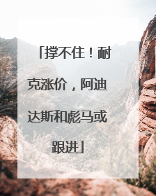 撑不住！耐克涨价，阿迪达斯和彪马或跟进