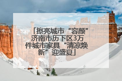 擦亮城市“容颜” 济南市历下区3万件城市家具“清凉焕新”迎盛夏
