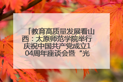 教育高质量发展看山西：太原师范学院举行庆祝中国共产党成立104周年座谈会暨“光荣在党50年”纪念章颁发仪式