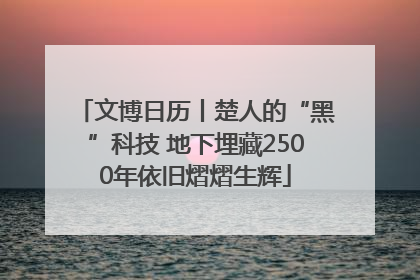 文博日历丨楚人的“黑”科技 地下埋藏2500年依旧熠熠生辉