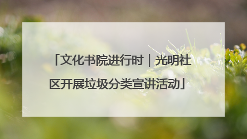 文化书院进行时｜光明社区开展垃圾分类宣讲活动