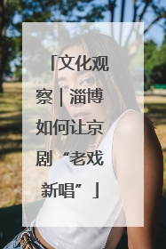 文化观察｜淄博如何让京剧“老戏新唱”