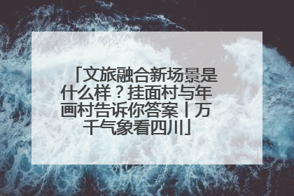 文旅融合新场景是什么样？挂面村与年画村告诉你答案丨万千气象看四川
