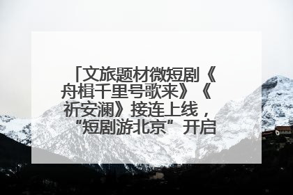 文旅题材微短剧《舟楫千里号歌来》《祈安澜》接连上线，“短剧游北京”开启大运河文化之旅