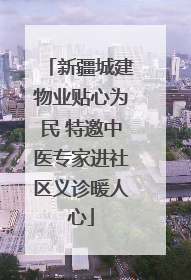 新疆城建物业贴心为民 特邀中医专家进社区义诊暖人心