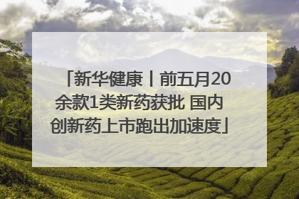 新华健康丨前五月20余款1类新药获批 国内创新药上市跑出加速度