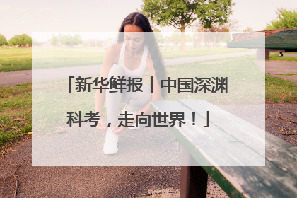 新华鲜报丨中国深渊科考，走向世界！