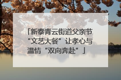 新泰青云街道父亲节“文艺大餐”让孝心与温情“双向奔赴”