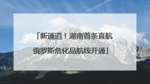 新通道！湖南首条直航俄罗斯危化品航线开通