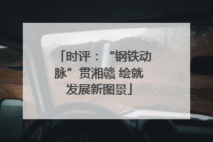 时评：“钢铁动脉”贯湘赣 绘就发展新图景