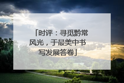 时评：寻觅黔常风光，于最美中书写发展答卷