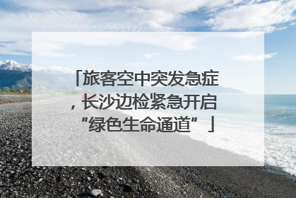 旅客空中突发急症，长沙边检紧急开启“绿色生命通道”