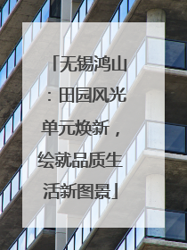 无锡鸿山：田园风光单元焕新，绘就品质生活新图景