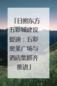 日照东方五彩城建设提速：五彩奥莱广场与酒店集群齐推进