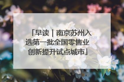 早读｜南京苏州入选第一批全国零售业创新提升试点城市