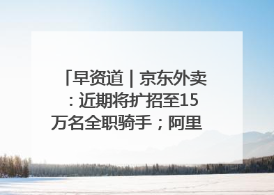 早资道｜京东外卖：近期将扩招至15万名全职骑手；阿里云发布通义灵码AI IDE