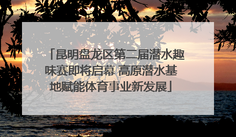 昆明盘龙区第二届潜水趣味赛即将启幕 高原潜水基地赋能体育事业新发展