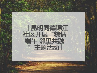 昆明同德锦江社区开展“粽情端午 邻里共融”主题活动