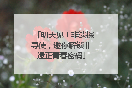 明天见！非遗探寻使，邀你解锁非遗正青春密码