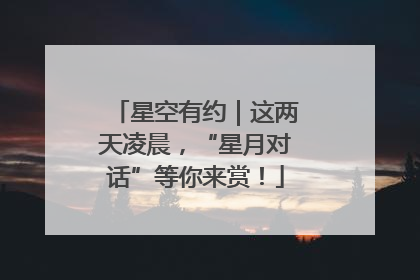 星空有约｜这两天凌晨，“星月对话”等你来赏！