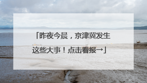 昨夜今晨，京津冀发生这些大事！点击看报→